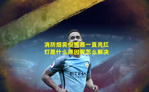 消防烟雾报警器一直亮红灯是什么原因呢怎么解决