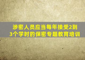 涉密人员应当每年接受2到3个学时的保密专题教育培训