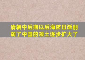 清朝中后期以后海防日渐削弱了中国的领土逐步扩大了