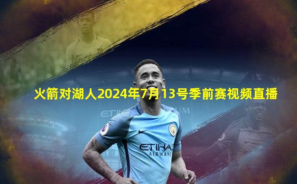 火箭对湖人2024年7月13号季前赛视频直播