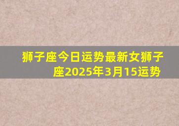狮子座今日运势最新女狮子座2025年3月15运势