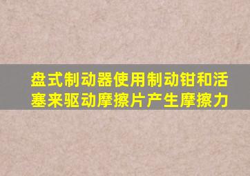 盘式制动器使用制动钳和活塞来驱动摩擦片产生摩擦力