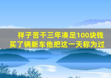 祥子苦干三年凑足100块钱买了辆新车他把这一天称为过