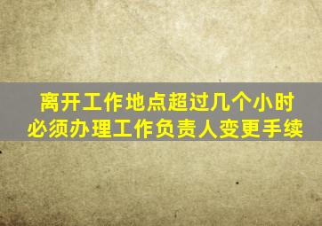 离开工作地点超过几个小时必须办理工作负责人变更手续
