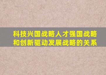 科技兴国战略人才强国战略和创新驱动发展战略的关系