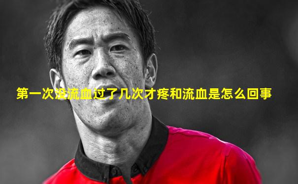 第一次没流血过了几次才疼和流血是怎么回事