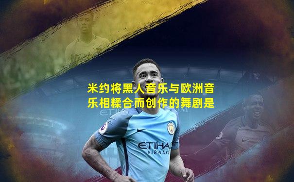 米约将黑人音乐与欧洲音乐相糅合而创作的舞剧是