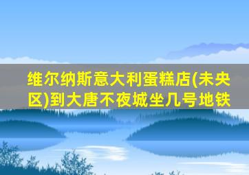 维尔纳斯意大利蛋糕店(未央区)到大唐不夜城坐几号地铁