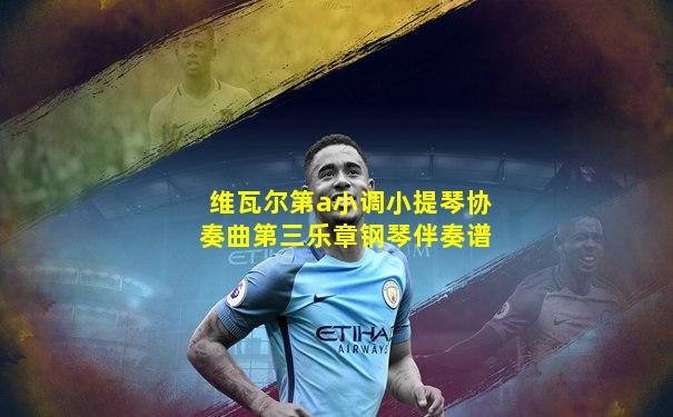维瓦尔第a小调小提琴协奏曲第三乐章钢琴伴奏谱