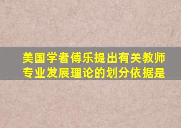 美国学者傅乐提出有关教师专业发展理论的划分依据是