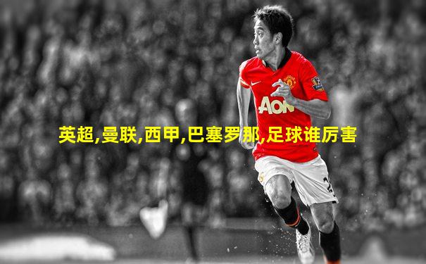 英超,曼联,西甲,巴塞罗那,足球谁厉害