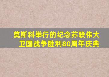 莫斯科举行的纪念苏联伟大卫国战争胜利80周年庆典