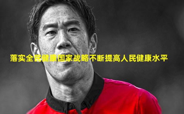 落实全民健康国家战略不断提高人民健康水平