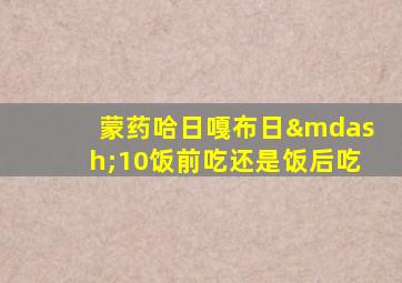 蒙药哈日嘎布日—10饭前吃还是饭后吃