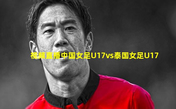视频直播中国女足U17vs泰国女足U17