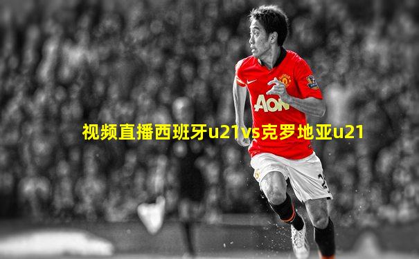 视频直播西班牙u21vs克罗地亚u21