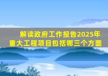 解读政府工作报告2025年重大工程项目包括哪三个方面