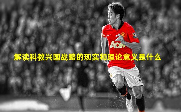 解读科教兴国战略的现实和理论意义是什么