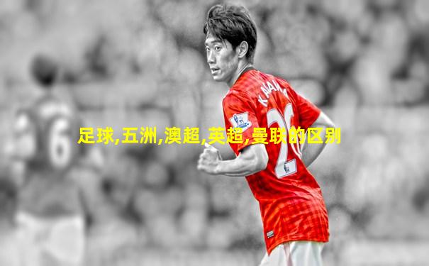 足球,五洲,澳超,英超,曼联的区别
