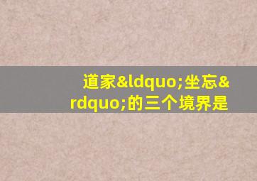 道家“坐忘”的三个境界是