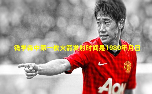 钱学森中第一枚火箭发射时间是1980年月日
