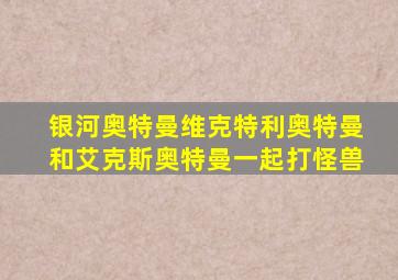 银河奥特曼维克特利奥特曼和艾克斯奥特曼一起打怪兽