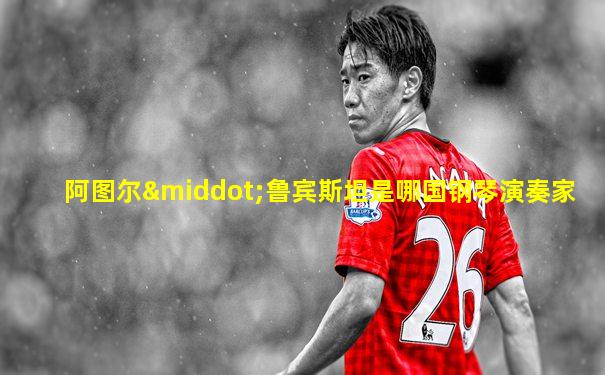 阿图尔·鲁宾斯坦是哪国钢琴演奏家