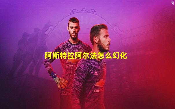 阿斯特拉阿尔法怎么幻化