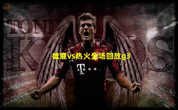 雄鹿vs热火全场回放g3
