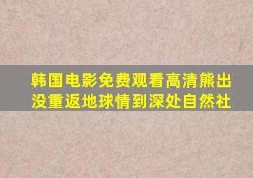 韩国电影免费观看高清熊出没重返地球情到深处自然社
