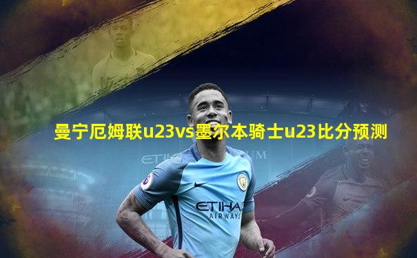 曼宁厄姆联u23vs墨尔本骑士u23比分预测