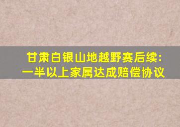 甘肃白银山地越野赛后续:一半以上家属达成赔偿协议