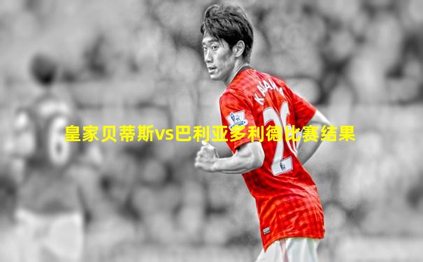 皇家贝蒂斯vs巴利亚多利德比赛结果