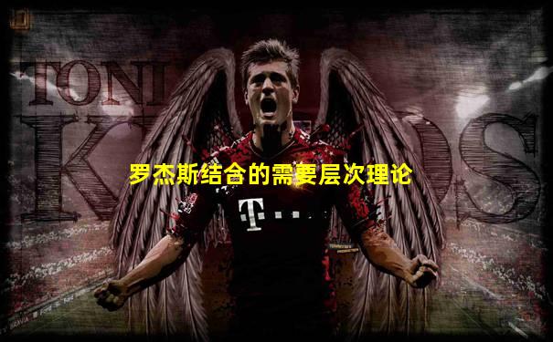 罗杰斯结合的需要层次理论